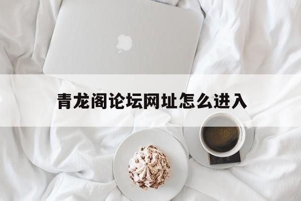 青龙阁论坛网址怎么进入,数据解释落实_整合版121,127.13